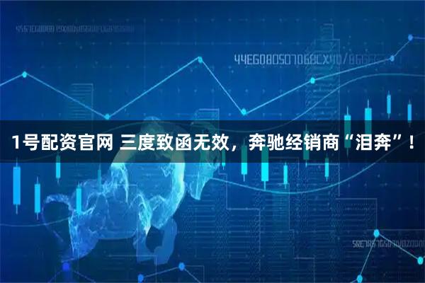 1号配资官网 三度致函无效，奔驰经销商“泪奔”！