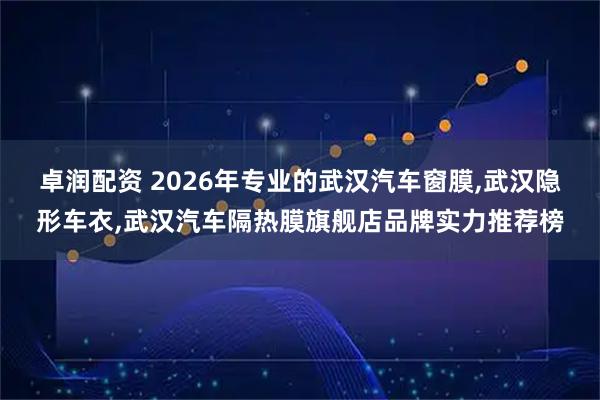 卓润配资 2026年专业的武汉汽车窗膜,武汉隐形车衣,武汉汽车隔热膜旗舰店品牌实力推荐榜