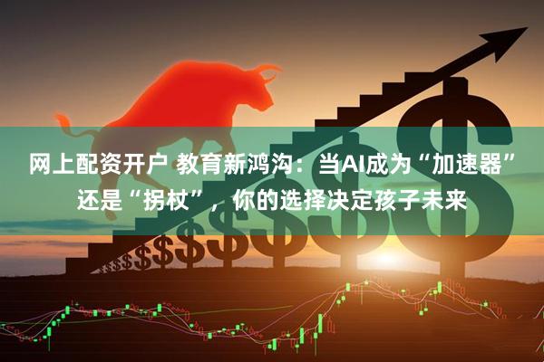 网上配资开户 教育新鸿沟：当AI成为“加速器”还是“拐杖”，你的选择决定孩子未来