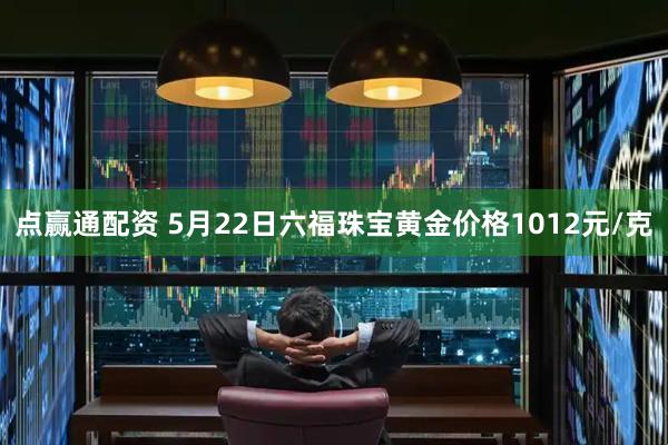点赢通配资 5月22日六福珠宝黄金价格1012元/克