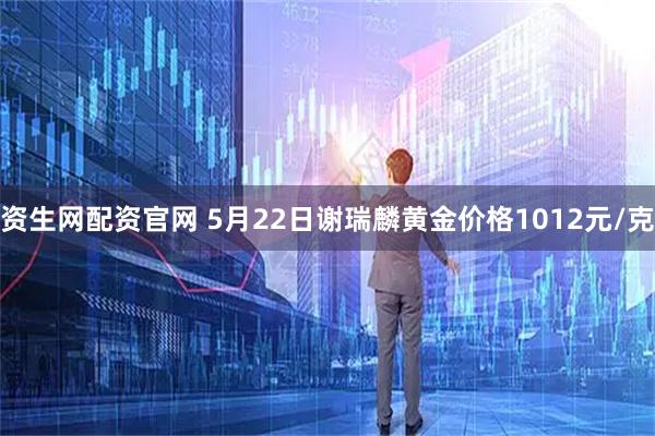 资生网配资官网 5月22日谢瑞麟黄金价格1012元/克