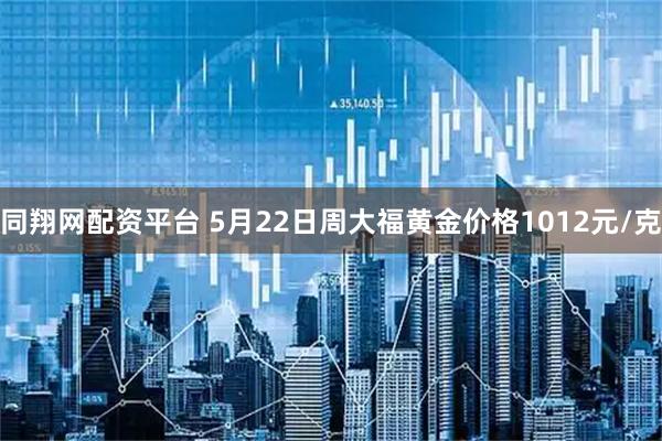 同翔网配资平台 5月22日周大福黄金价格1012元/克