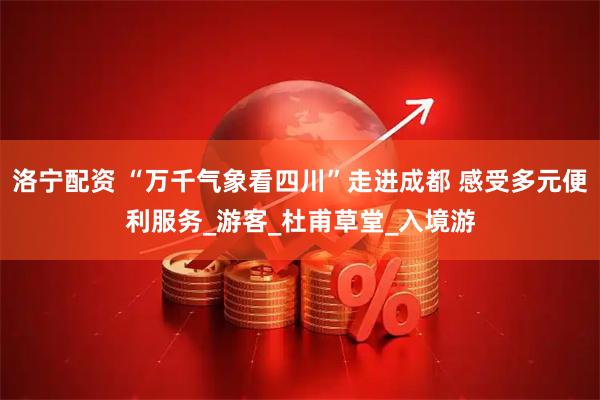 洛宁配资 “万千气象看四川”走进成都 感受多元便利服务_游客_杜甫草堂_入境游