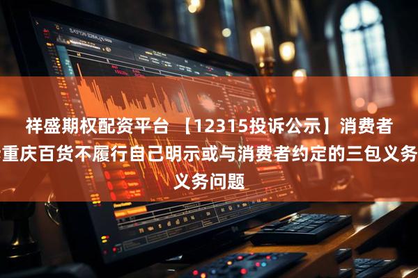 祥盛期权配资平台 【12315投诉公示】消费者投诉重庆百货不履行自己明示或与消费者约定的三包义务问题