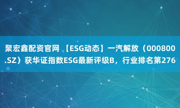 聚宏鑫配资官网 【ESG动态】一汽解放（000800.SZ）获华证指数ESG最新评级B，行业排名第276