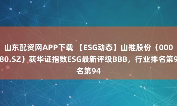 山东配资网APP下载 【ESG动态】山推股份（000680.SZ）获华证指数ESG最新评级BBB，行业排名第94