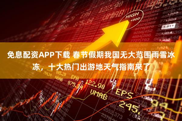 免息配资APP下载 春节假期我国无大范围雨雪冰冻，十大热门出游地天气指南来了