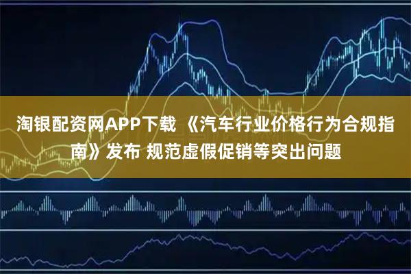 淘银配资网APP下载 《汽车行业价格行为合规指南》发布 规范虚假促销等突出问题