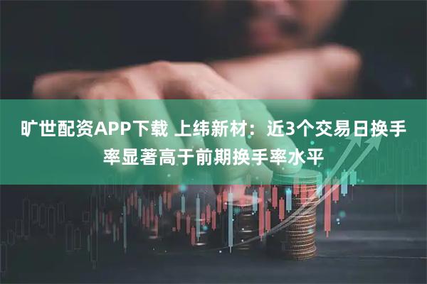 旷世配资APP下载 上纬新材：近3个交易日换手率显著高于前期换手率水平