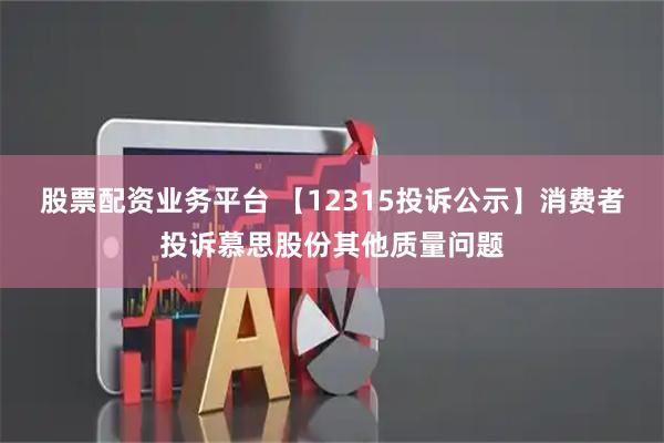 股票配资业务平台 【12315投诉公示】消费者投诉慕思股份其他质量问题