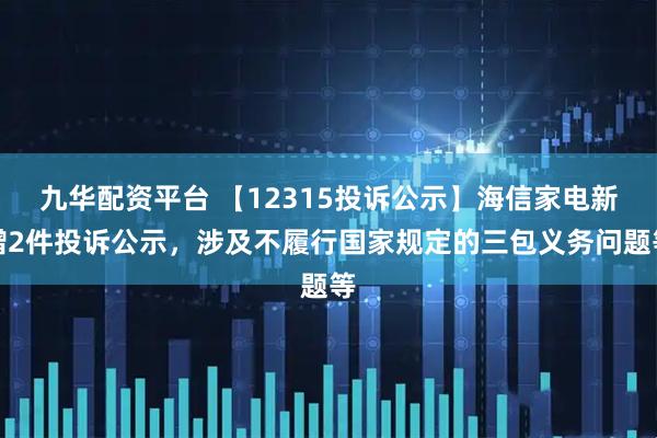 九华配资平台 【12315投诉公示】海信家电新增2件投诉公示，涉及不履行国家规定的三包义务问题等