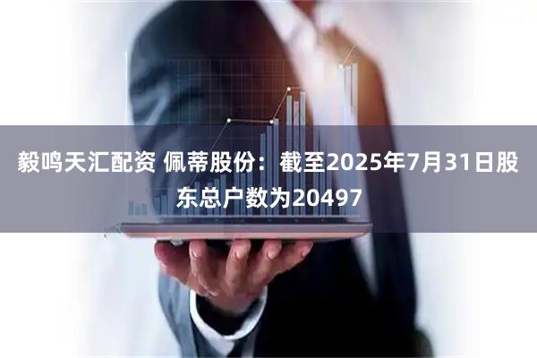 毅鸣天汇配资 佩蒂股份：截至2025年7月31日股东总户数为20497