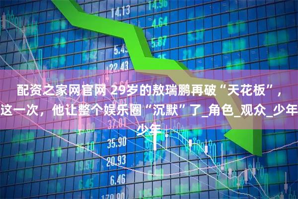 配资之家网官网 29岁的敖瑞鹏再破“天花板”，这一次，他让整个娱乐圈“沉默”了_角色_观众_少年