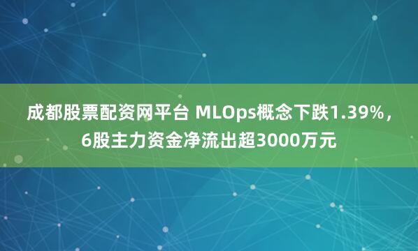 成都股票配资网平台 MLOps概念下跌1.39%，6股主力资金净流出超3000万元