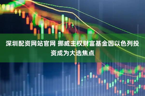 深圳配资网站官网 挪威主权财富基金因以色列投资成为大选焦点