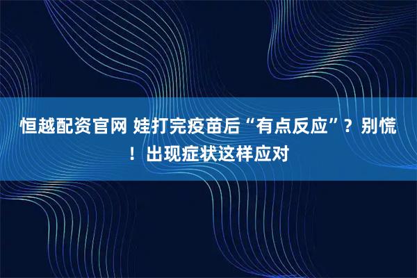 恒越配资官网 娃打完疫苗后“有点反应”？别慌！出现症状这样应对