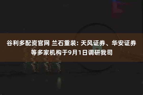谷利多配资官网 兰石重装: 天风证券、华安证券等多家机构于9月1日调研我司