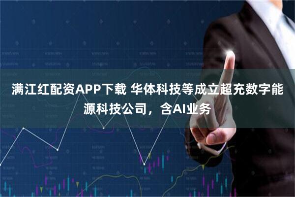 满江红配资APP下载 华体科技等成立超充数字能源科技公司，含AI业务