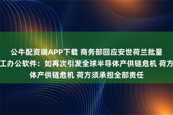 公牛配资端APP下载 商务部回应安世荷兰批量禁用安世中国员工办公软件：如再次引发全球半导体产供链危机 荷方须承担全部责任