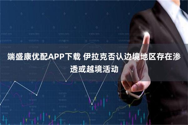 端盛康优配APP下载 伊拉克否认边境地区存在渗透或越境活动