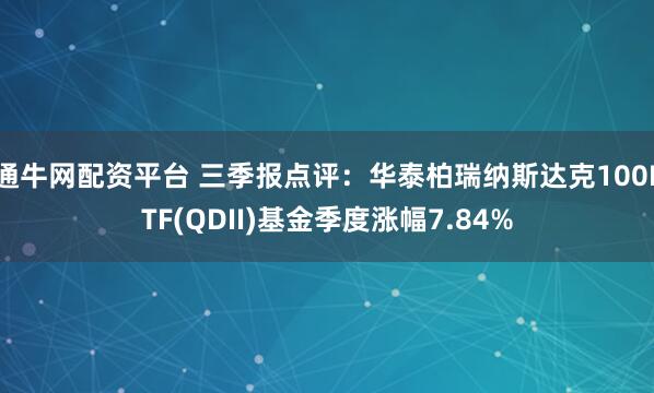 通牛网配资平台 三季报点评：华泰柏瑞纳斯达克100ETF(QDII)基金季度涨幅7.84%
