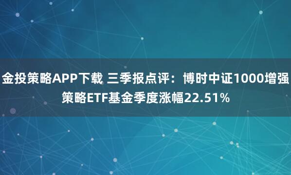 金投策略APP下载 三季报点评：博时中证1000增强策略ETF基金季度涨幅22.51%