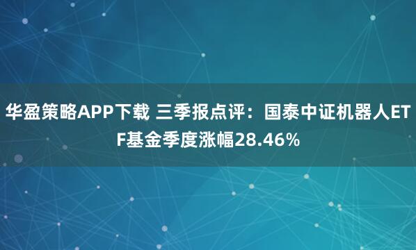 华盈策略APP下载 三季报点评：国泰中证机器人ETF基金季度涨幅28.46%