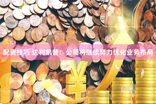 配资技巧 达利凯普：公司将继续努力优化业务布局