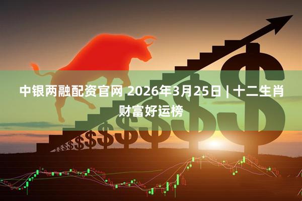 中银两融配资官网 2026年3月25日 | 十二生肖财富好运榜