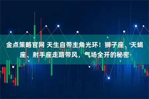 金点策略官网 天生自带主角光环！狮子座、天蝎座、射手座走路带风，气场全开的秘密