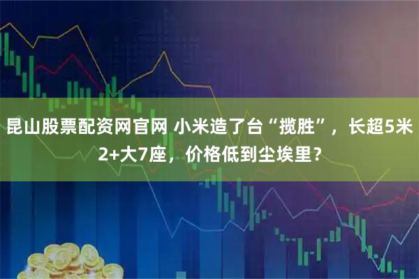 昆山股票配资网官网 小米造了台“揽胜”，长超5米2+大7座，价格低到尘埃里？